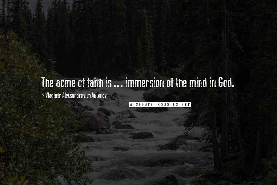 Vladimir Aleksandrovich Antonov Quotes: The acme of faith is ... immersion of the mind in God.