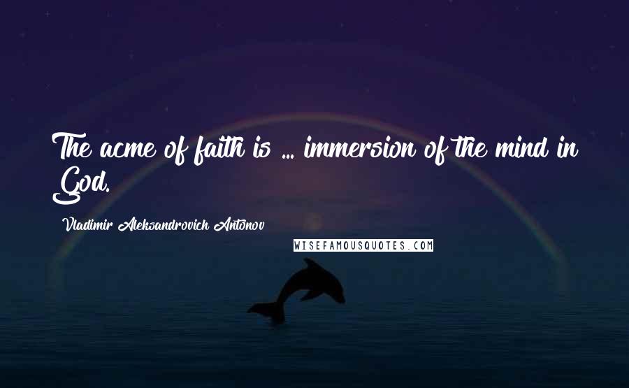 Vladimir Aleksandrovich Antonov Quotes: The acme of faith is ... immersion of the mind in God.