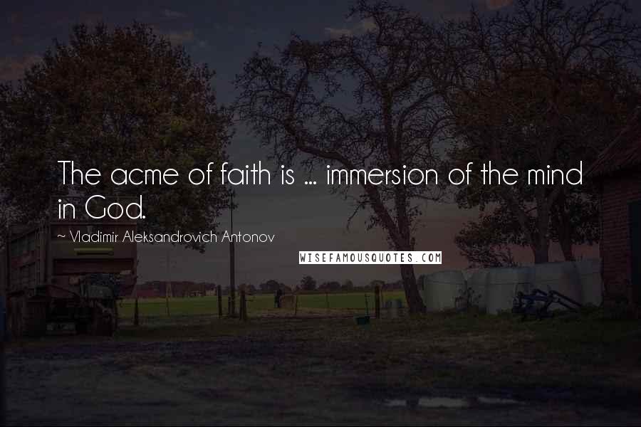 Vladimir Aleksandrovich Antonov Quotes: The acme of faith is ... immersion of the mind in God.