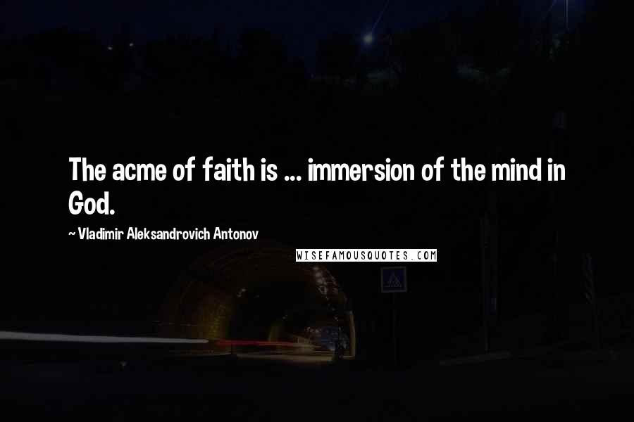 Vladimir Aleksandrovich Antonov Quotes: The acme of faith is ... immersion of the mind in God.