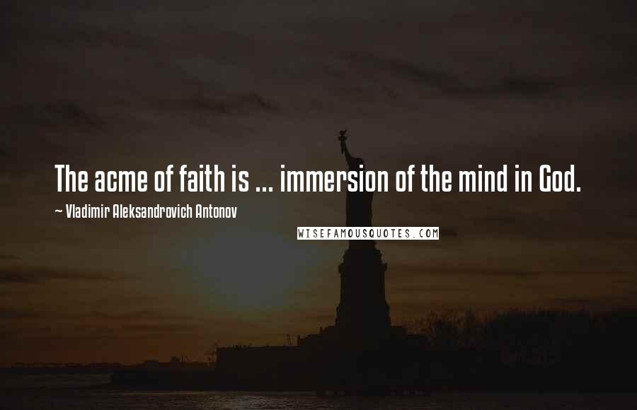 Vladimir Aleksandrovich Antonov Quotes: The acme of faith is ... immersion of the mind in God.