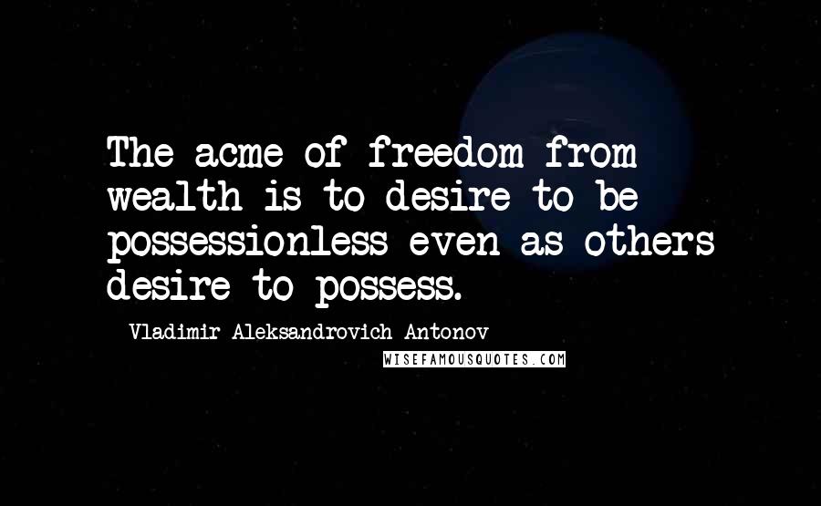 Vladimir Aleksandrovich Antonov Quotes: The acme of freedom from wealth is to desire to be possessionless even as others desire to possess.