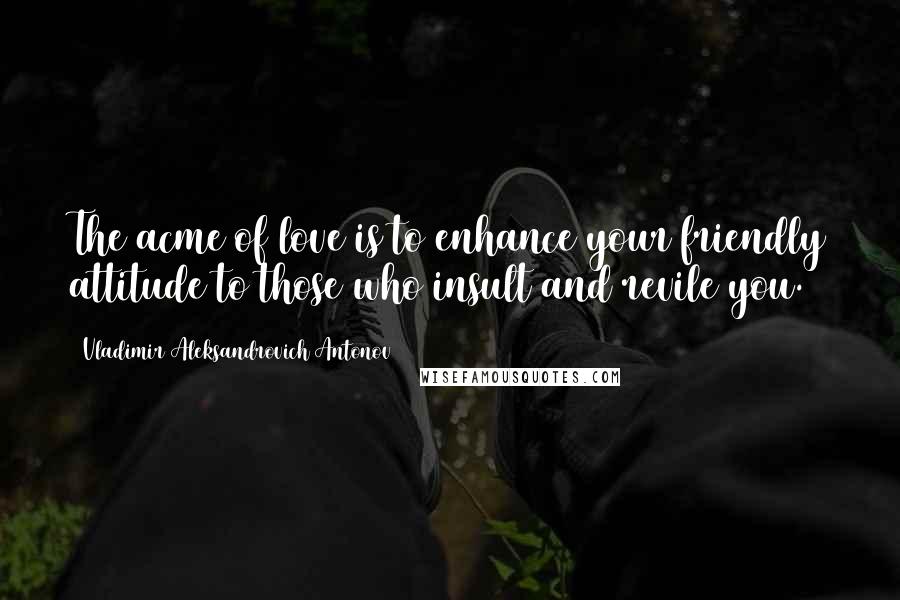 Vladimir Aleksandrovich Antonov Quotes: The acme of love is to enhance your friendly attitude to those who insult and revile you.