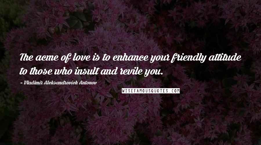 Vladimir Aleksandrovich Antonov Quotes: The acme of love is to enhance your friendly attitude to those who insult and revile you.