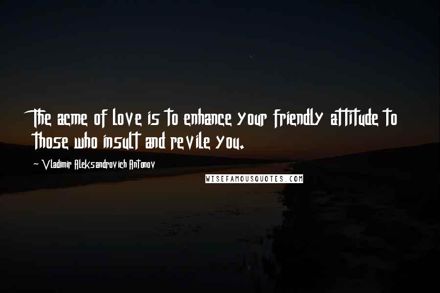 Vladimir Aleksandrovich Antonov Quotes: The acme of love is to enhance your friendly attitude to those who insult and revile you.