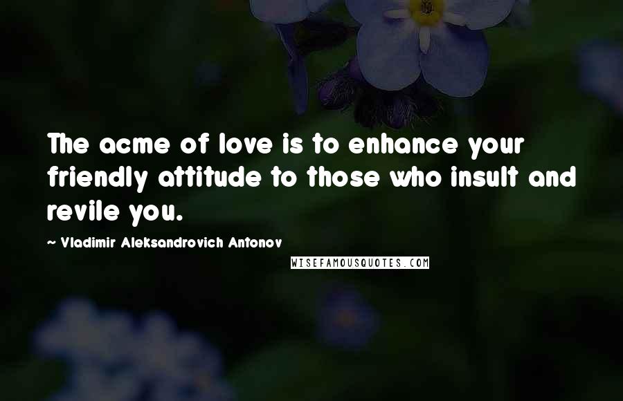 Vladimir Aleksandrovich Antonov Quotes: The acme of love is to enhance your friendly attitude to those who insult and revile you.