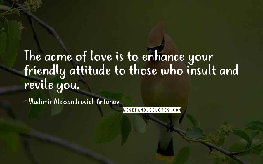 Vladimir Aleksandrovich Antonov Quotes: The acme of love is to enhance your friendly attitude to those who insult and revile you.