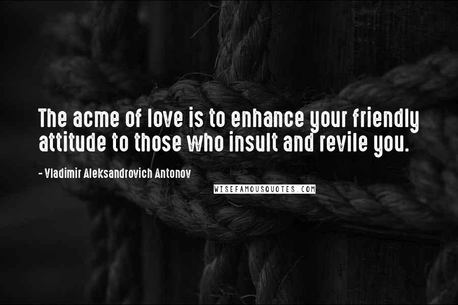 Vladimir Aleksandrovich Antonov Quotes: The acme of love is to enhance your friendly attitude to those who insult and revile you.
