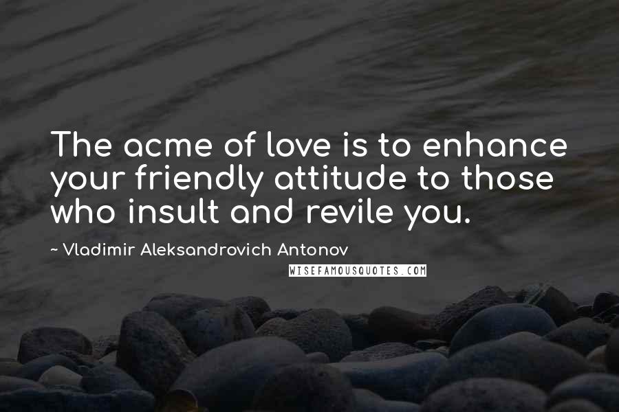 Vladimir Aleksandrovich Antonov Quotes: The acme of love is to enhance your friendly attitude to those who insult and revile you.