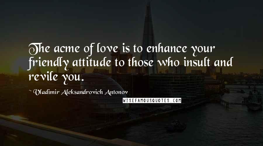 Vladimir Aleksandrovich Antonov Quotes: The acme of love is to enhance your friendly attitude to those who insult and revile you.