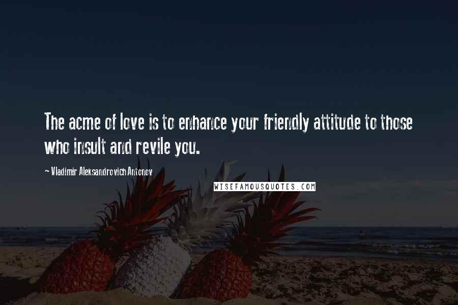 Vladimir Aleksandrovich Antonov Quotes: The acme of love is to enhance your friendly attitude to those who insult and revile you.