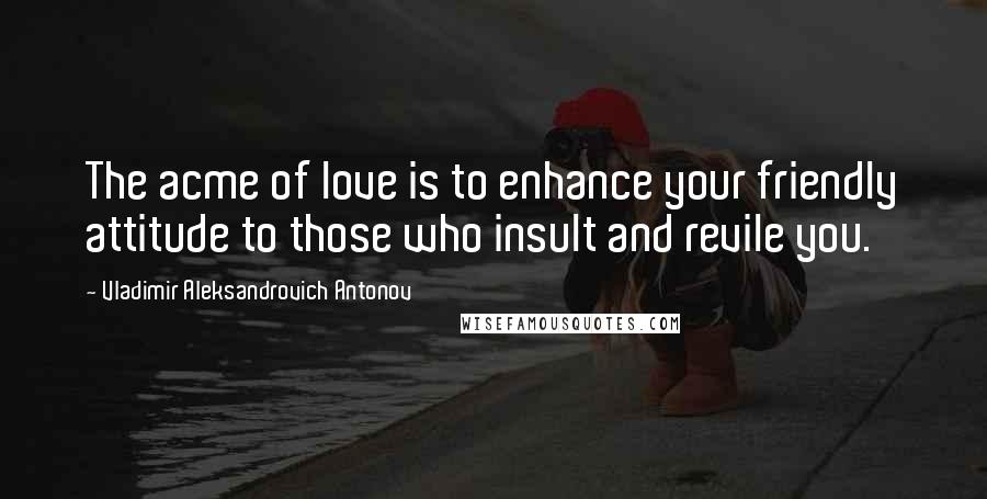 Vladimir Aleksandrovich Antonov Quotes: The acme of love is to enhance your friendly attitude to those who insult and revile you.