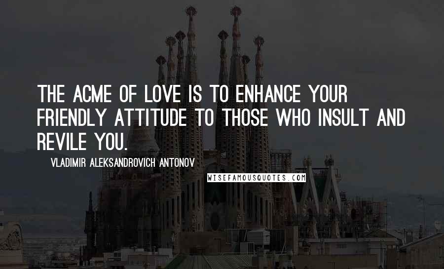 Vladimir Aleksandrovich Antonov Quotes: The acme of love is to enhance your friendly attitude to those who insult and revile you.