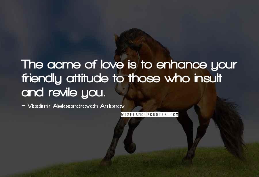 Vladimir Aleksandrovich Antonov Quotes: The acme of love is to enhance your friendly attitude to those who insult and revile you.