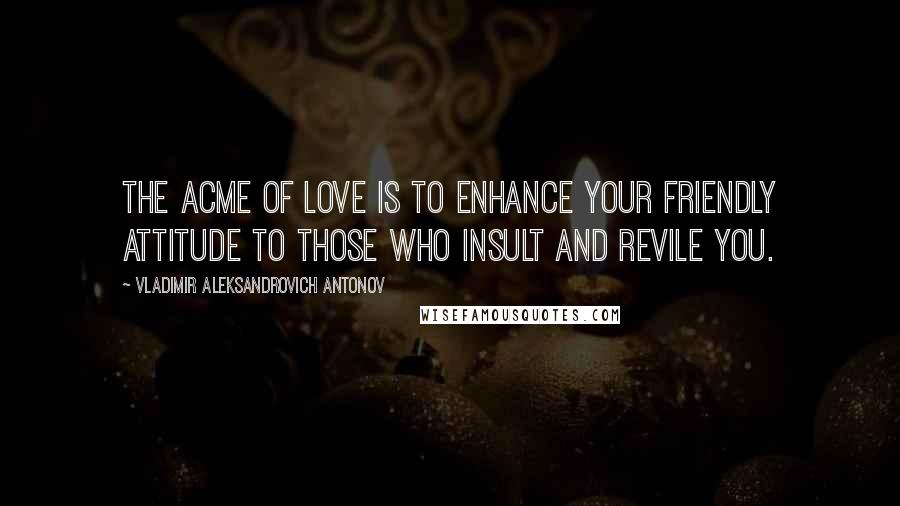 Vladimir Aleksandrovich Antonov Quotes: The acme of love is to enhance your friendly attitude to those who insult and revile you.