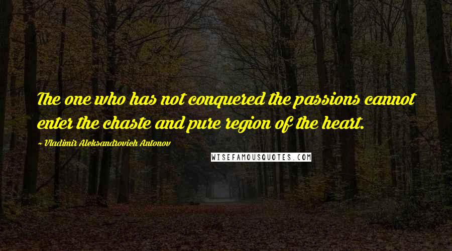 Vladimir Aleksandrovich Antonov Quotes: The one who has not conquered the passions cannot enter the chaste and pure region of the heart.