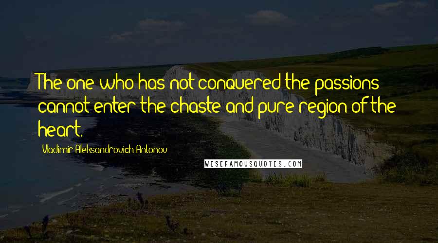 Vladimir Aleksandrovich Antonov Quotes: The one who has not conquered the passions cannot enter the chaste and pure region of the heart.