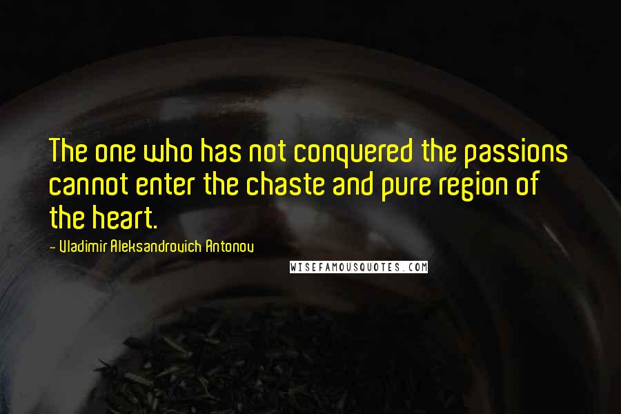 Vladimir Aleksandrovich Antonov Quotes: The one who has not conquered the passions cannot enter the chaste and pure region of the heart.