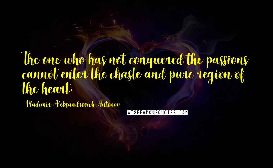 Vladimir Aleksandrovich Antonov Quotes: The one who has not conquered the passions cannot enter the chaste and pure region of the heart.