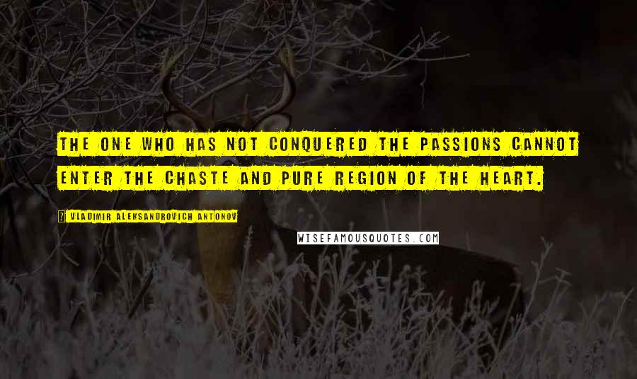 Vladimir Aleksandrovich Antonov Quotes: The one who has not conquered the passions cannot enter the chaste and pure region of the heart.