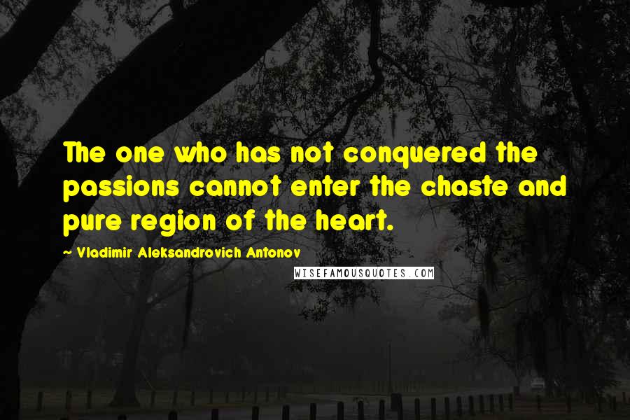 Vladimir Aleksandrovich Antonov Quotes: The one who has not conquered the passions cannot enter the chaste and pure region of the heart.