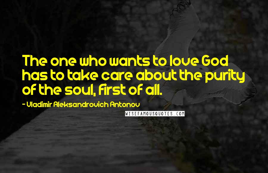 Vladimir Aleksandrovich Antonov Quotes: The one who wants to love God has to take care about the purity of the soul, first of all.