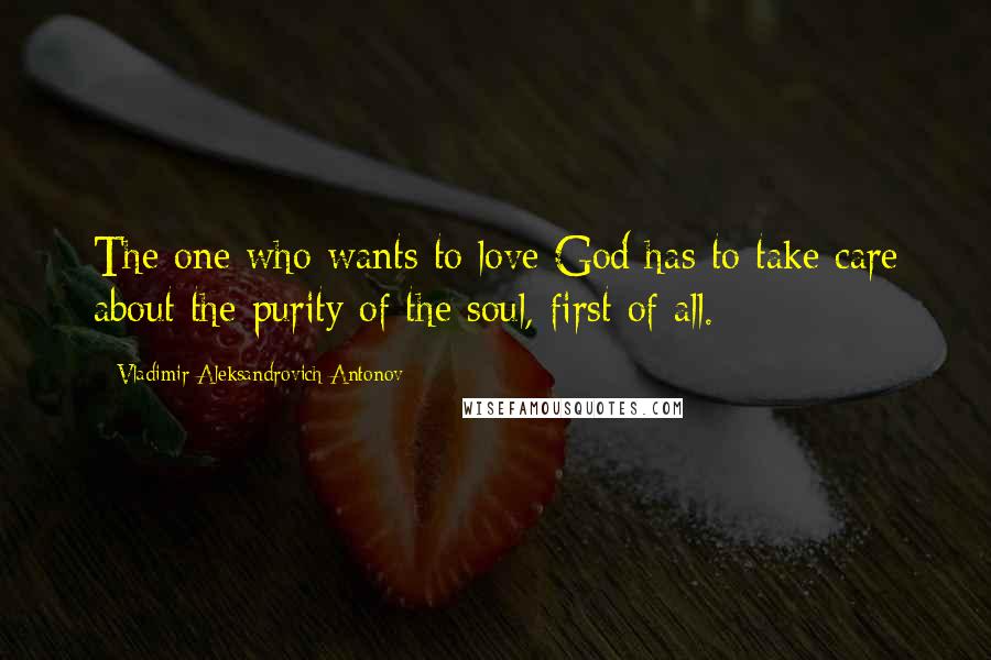 Vladimir Aleksandrovich Antonov Quotes: The one who wants to love God has to take care about the purity of the soul, first of all.