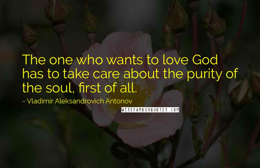 Vladimir Aleksandrovich Antonov Quotes: The one who wants to love God has to take care about the purity of the soul, first of all.