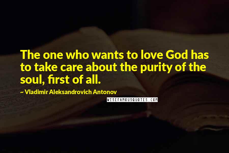 Vladimir Aleksandrovich Antonov Quotes: The one who wants to love God has to take care about the purity of the soul, first of all.
