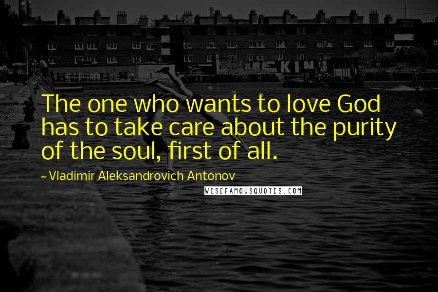 Vladimir Aleksandrovich Antonov Quotes: The one who wants to love God has to take care about the purity of the soul, first of all.