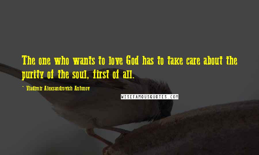 Vladimir Aleksandrovich Antonov Quotes: The one who wants to love God has to take care about the purity of the soul, first of all.