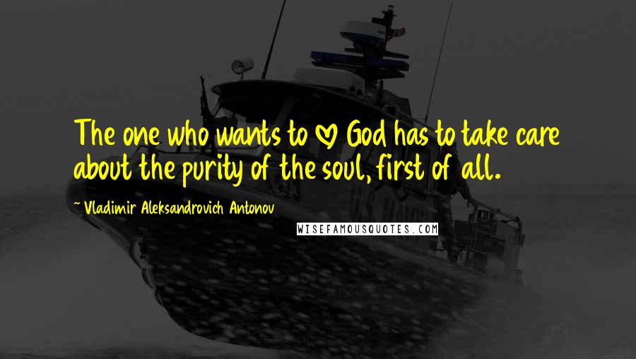 Vladimir Aleksandrovich Antonov Quotes: The one who wants to love God has to take care about the purity of the soul, first of all.