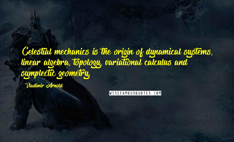 Vladimir Arnold Quotes: Celestial mechanics is the origin of dynamical systems, linear algebra, topology, variational calculus and symplectic geometry.