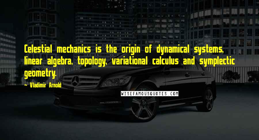 Vladimir Arnold Quotes: Celestial mechanics is the origin of dynamical systems, linear algebra, topology, variational calculus and symplectic geometry.