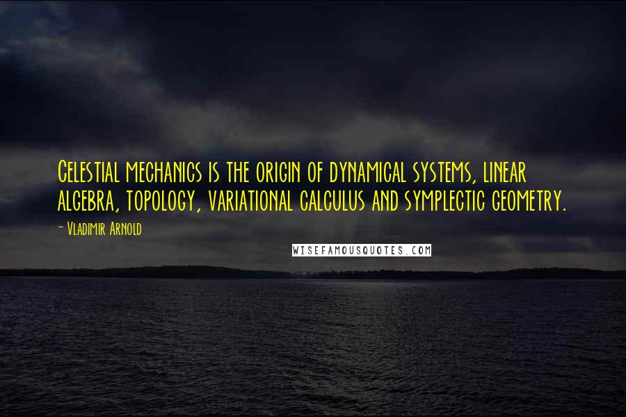 Vladimir Arnold Quotes: Celestial mechanics is the origin of dynamical systems, linear algebra, topology, variational calculus and symplectic geometry.