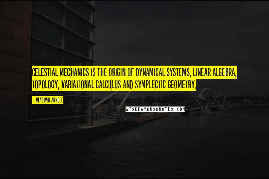 Vladimir Arnold Quotes: Celestial mechanics is the origin of dynamical systems, linear algebra, topology, variational calculus and symplectic geometry.