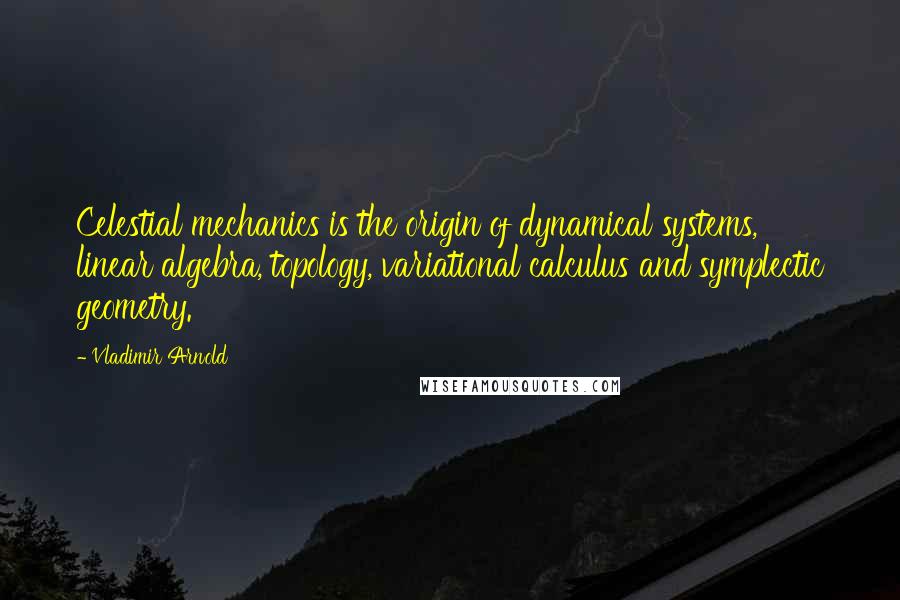 Vladimir Arnold Quotes: Celestial mechanics is the origin of dynamical systems, linear algebra, topology, variational calculus and symplectic geometry.