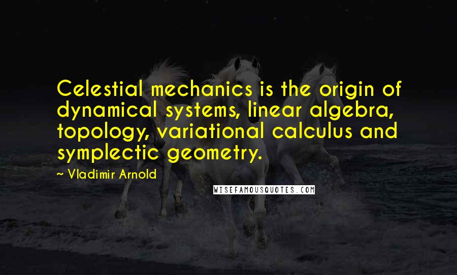 Vladimir Arnold Quotes: Celestial mechanics is the origin of dynamical systems, linear algebra, topology, variational calculus and symplectic geometry.