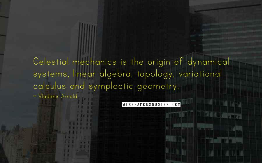 Vladimir Arnold Quotes: Celestial mechanics is the origin of dynamical systems, linear algebra, topology, variational calculus and symplectic geometry.