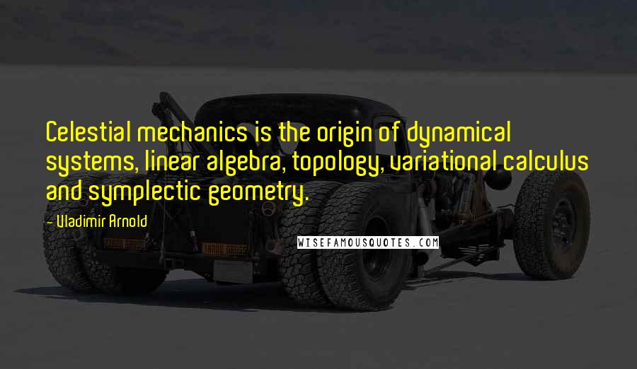 Vladimir Arnold Quotes: Celestial mechanics is the origin of dynamical systems, linear algebra, topology, variational calculus and symplectic geometry.