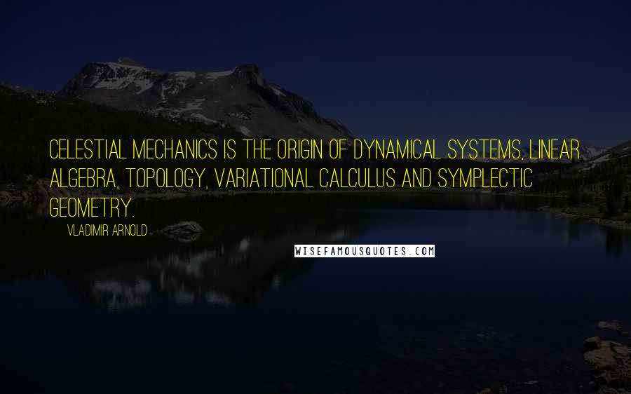 Vladimir Arnold Quotes: Celestial mechanics is the origin of dynamical systems, linear algebra, topology, variational calculus and symplectic geometry.