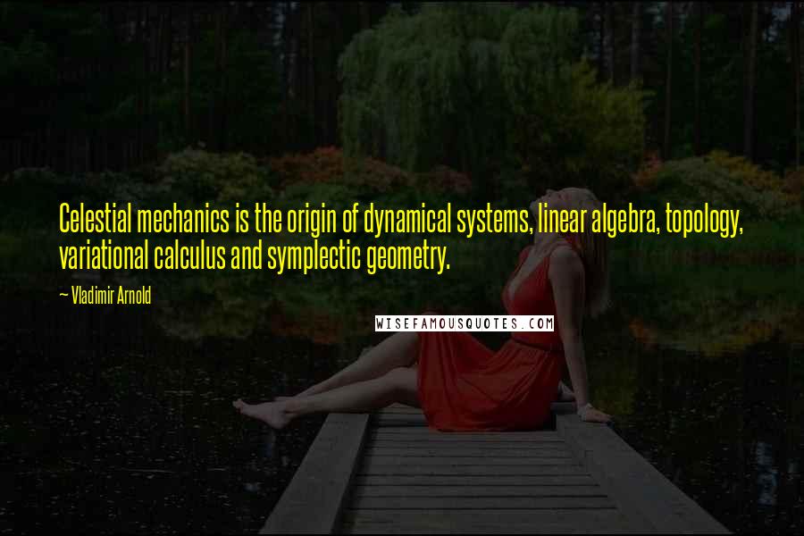 Vladimir Arnold Quotes: Celestial mechanics is the origin of dynamical systems, linear algebra, topology, variational calculus and symplectic geometry.