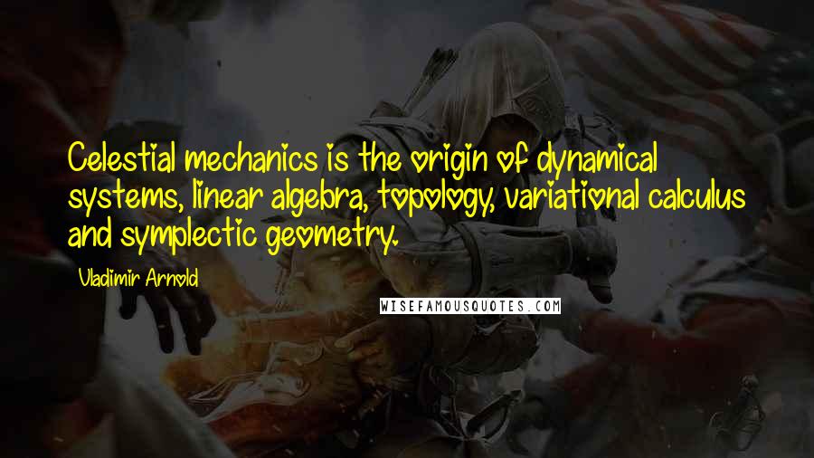 Vladimir Arnold Quotes: Celestial mechanics is the origin of dynamical systems, linear algebra, topology, variational calculus and symplectic geometry.