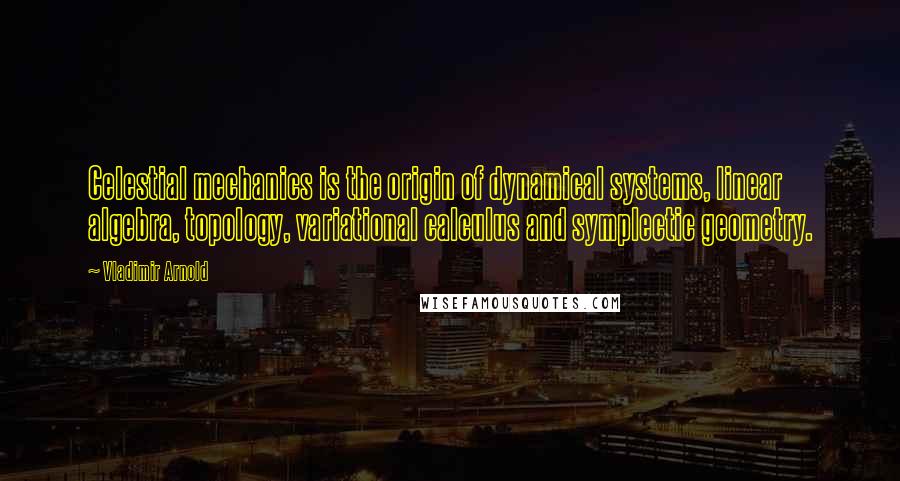 Vladimir Arnold Quotes: Celestial mechanics is the origin of dynamical systems, linear algebra, topology, variational calculus and symplectic geometry.