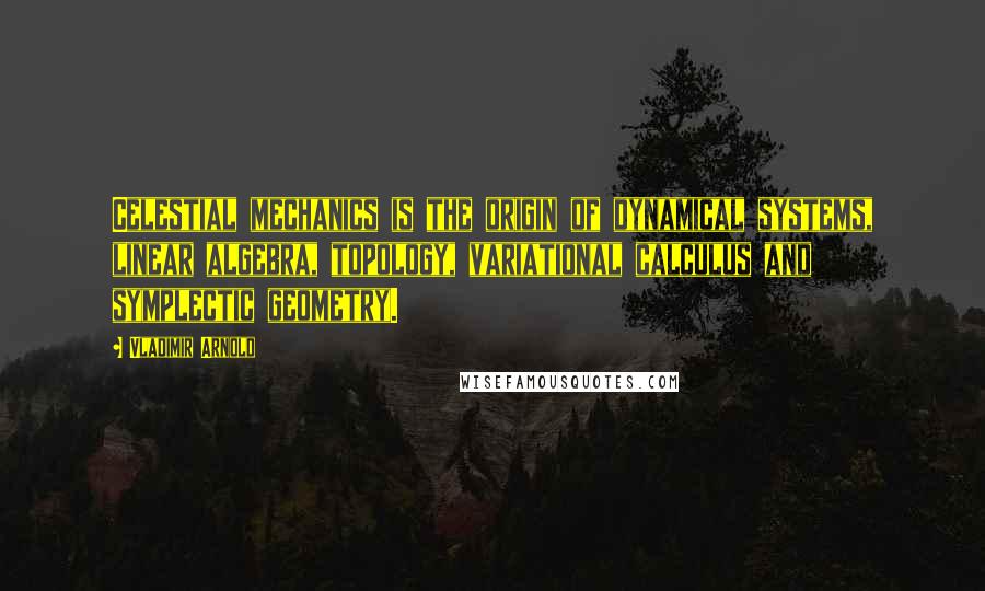 Vladimir Arnold Quotes: Celestial mechanics is the origin of dynamical systems, linear algebra, topology, variational calculus and symplectic geometry.