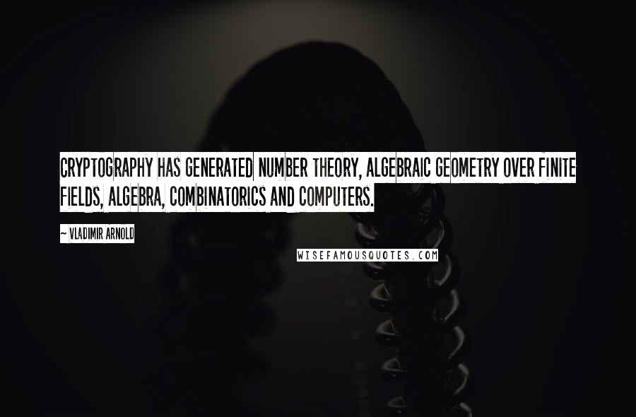 Vladimir Arnold Quotes: Cryptography has generated number theory, algebraic geometry over finite fields, algebra, combinatorics and computers.