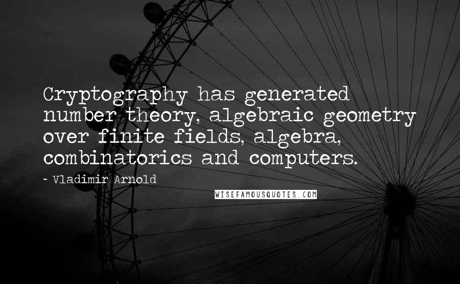 Vladimir Arnold Quotes: Cryptography has generated number theory, algebraic geometry over finite fields, algebra, combinatorics and computers.