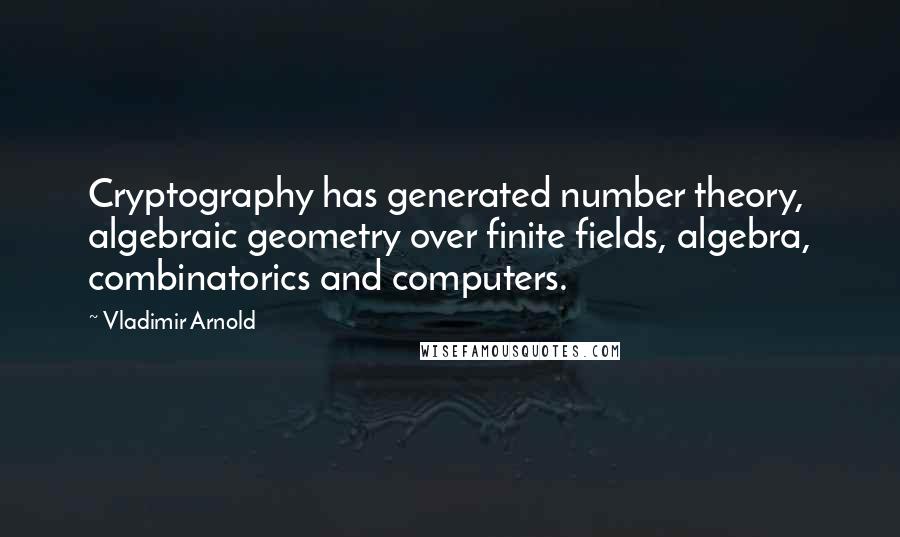 Vladimir Arnold Quotes: Cryptography has generated number theory, algebraic geometry over finite fields, algebra, combinatorics and computers.