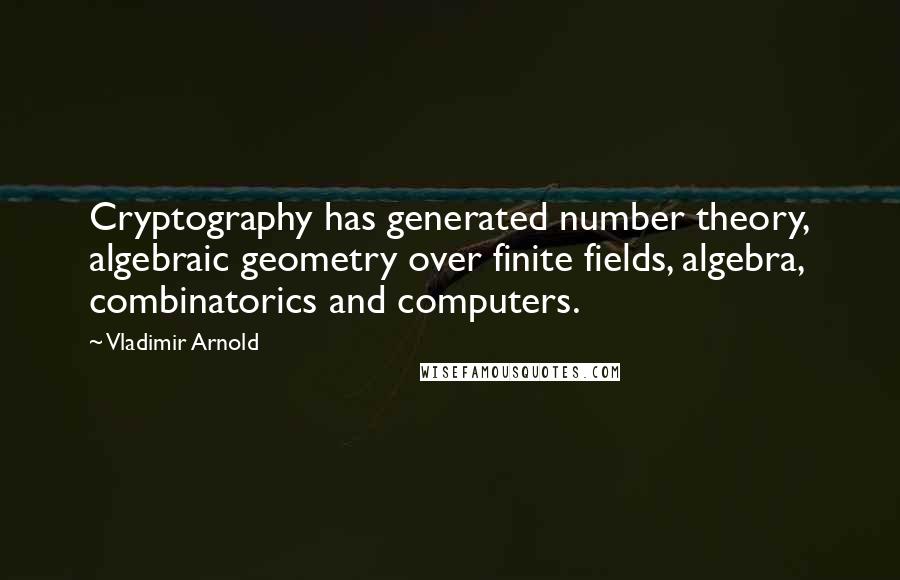 Vladimir Arnold Quotes: Cryptography has generated number theory, algebraic geometry over finite fields, algebra, combinatorics and computers.