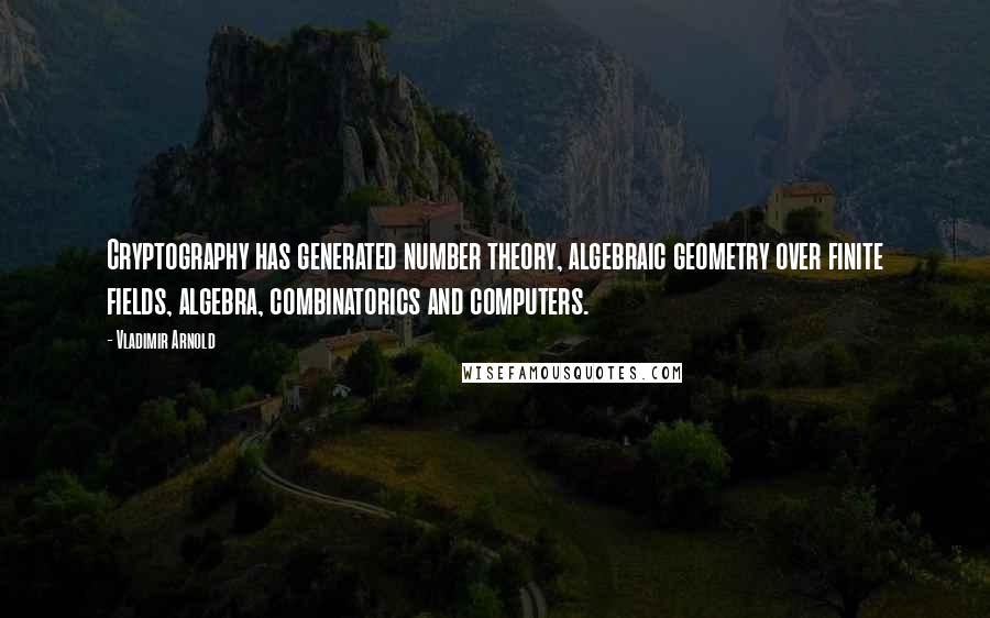 Vladimir Arnold Quotes: Cryptography has generated number theory, algebraic geometry over finite fields, algebra, combinatorics and computers.